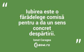  Iubirea este o fărădelege comisă pentru a da un sens concret despărțirii. Ionuț Caragea...