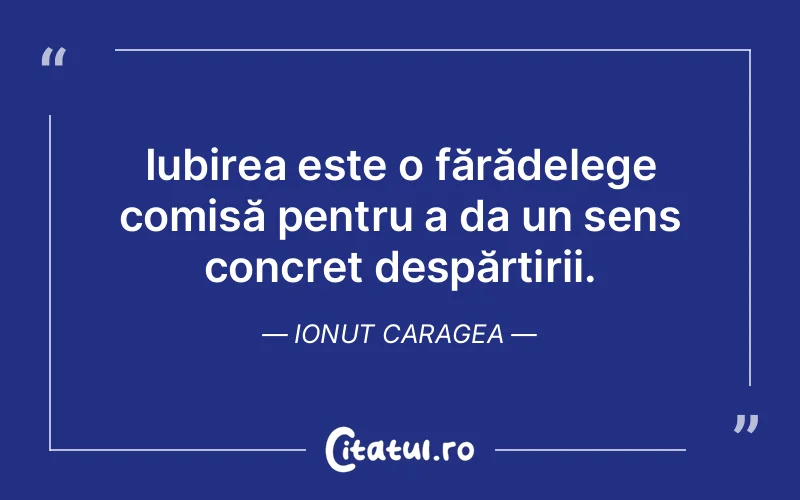 Iubirea este o fărădelege comisă pentru a da un sens concret despărțirii. Ionut Caragea