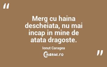 Merg cu haina descheiata, nu mai incap in mine de atata dragoste. Ionuț Caragea...