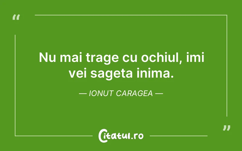 Nu mai trage cu ochiul, imi vei sageta inima. Ionut Caragea
