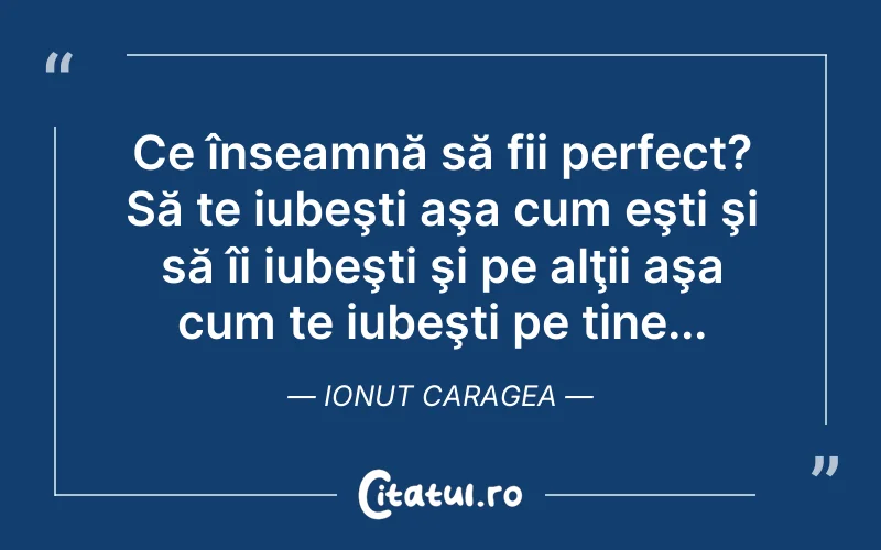 Ce înseamnă să fii perfect? Să te iubeşti aşa cum eşti şi să îi iubeşti şi pe alţii aşa cum te iubeşti pe tine... Ionut Caragea