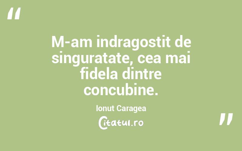 M-am indragostit de singuratate, cea mai fidela dintre concubine. Ionuț Caragea
