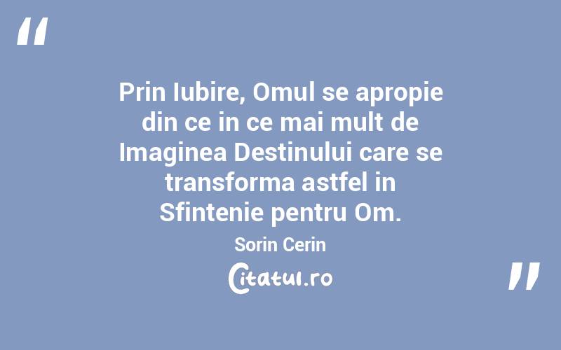 Prin Iubire, Omul se apropie din ce in ce mai mult de Imaginea Destinului care se transforma astfel in Sfintenie pentru Om. Sorin Cerin
