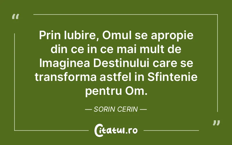 Prin Iubire, Omul se apropie din ce in ce mai mult de Imaginea Destinului care se transforma astfel in Sfintenie pentru Om. Sorin Cerin