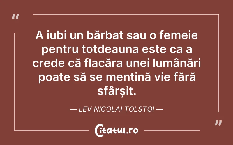 A iubi un bărbat sau o femeie pentru totdeauna este ca a crede că flacăra unei lumânări poate să se mențină vie fără sfârșit. Lev Nicolai Tolstoi