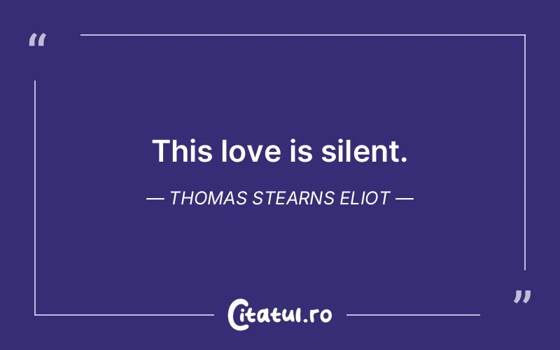 This love is silent. Thomas Stearns Eliot