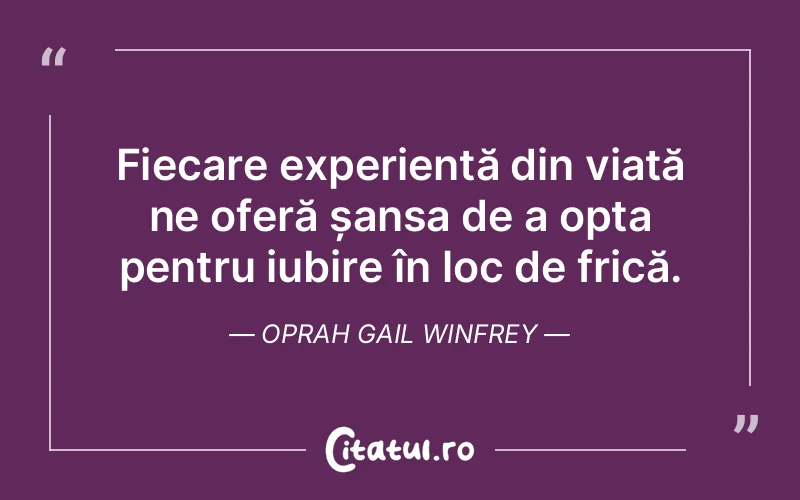 Fiecare experiență din viață ne oferă șansa de a opta pentru iubire în loc de frică. Oprah Gail Winfrey