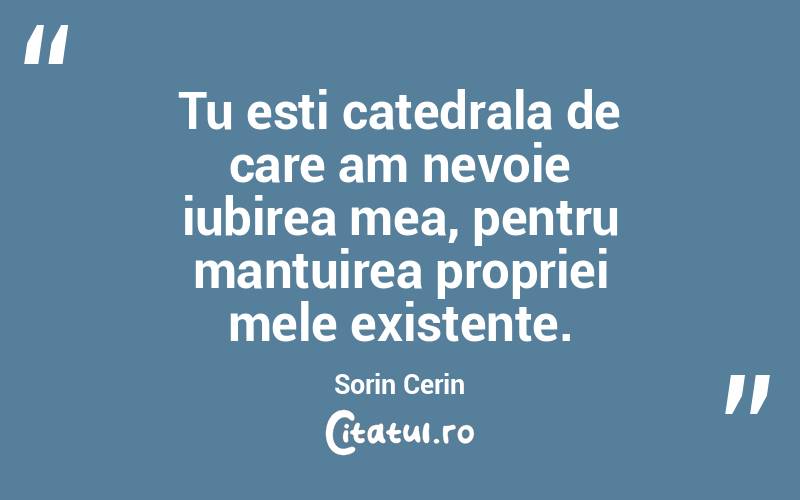     Tu esti catedrala de care am nevoie iubirea mea, pentru mantuirea propriei mele existente. Sorin Cerin
