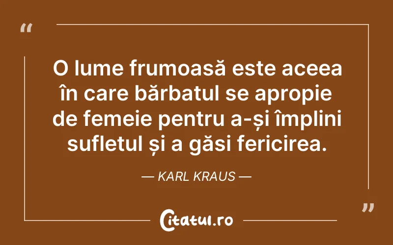 O lume frumoasă este aceea în care bărbatul se apropie de femeie pentru a-și împlini sufletul și a găsi fericirea. Karl Kraus