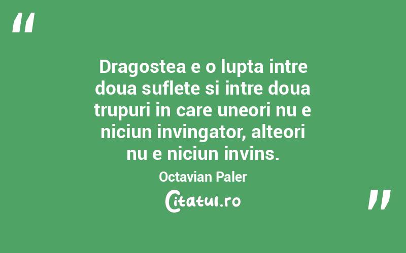 Dragostea e o lupta intre doua suflete si intre doua trupuri in care uneori nu e niciun invingator, alteori nu e niciun invins. Octavian Paler
