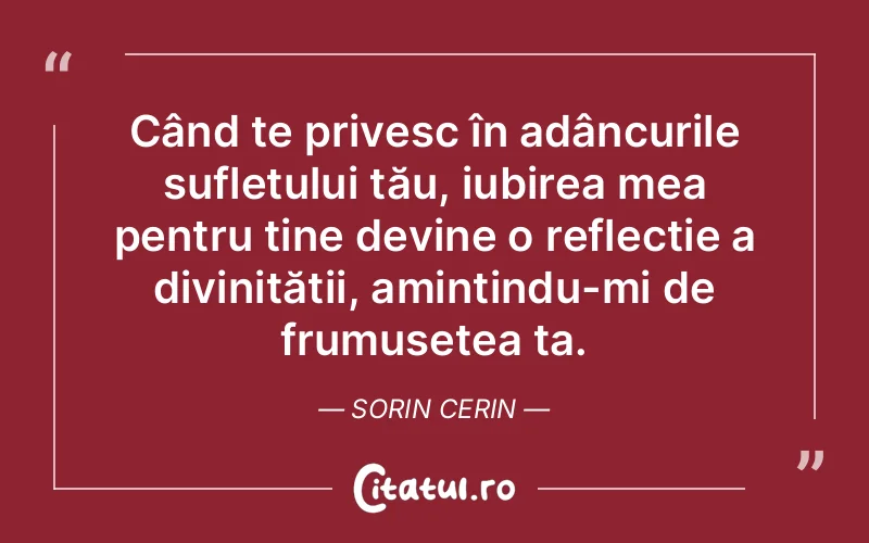 Când te privesc în adâncurile sufletului tău, iubirea mea pentru tine devine o reflecție a divinității, amintindu-mi de frumusețea ta. Sorin Cerin