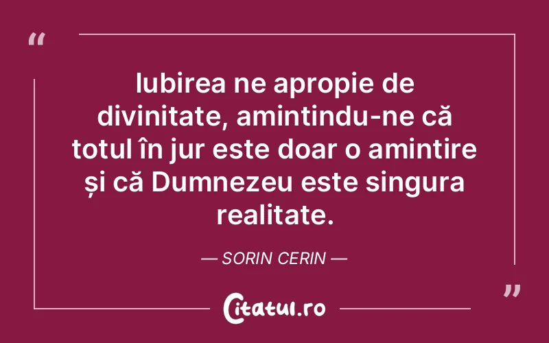 Iubirea ne apropie de divinitate, amintindu-ne că totul în jur este doar o amintire și că Dumnezeu este singura realitate. Sorin Cerin