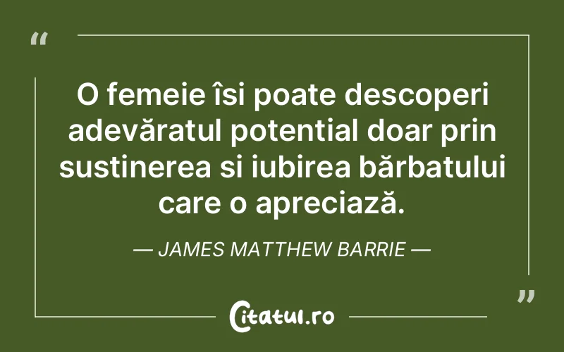 O femeie își poate descoperi adevăratul potențial doar prin susținerea și iubirea bărbatului care o apreciază. James Matthew Barrie