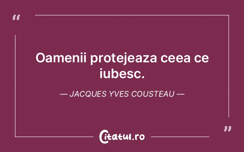 Oamenii protejeaza ceea ce iubesc. Jacques Yves Cousteau