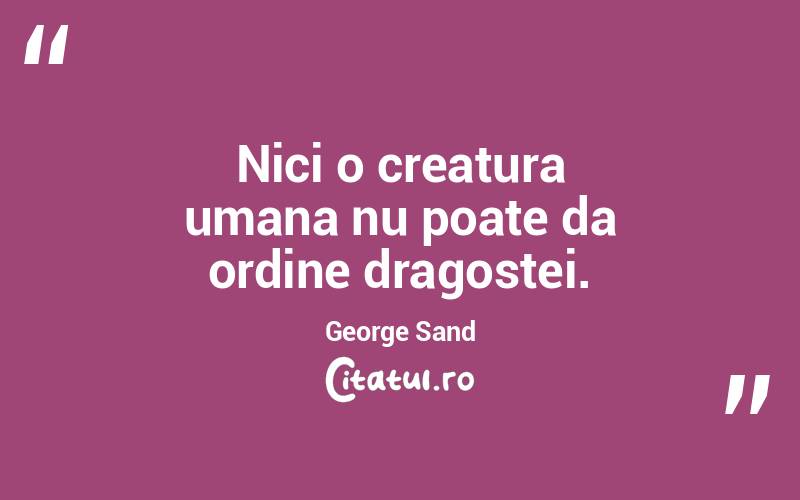 Nici o creatura umana nu poate da ordine dragostei. George Sand
