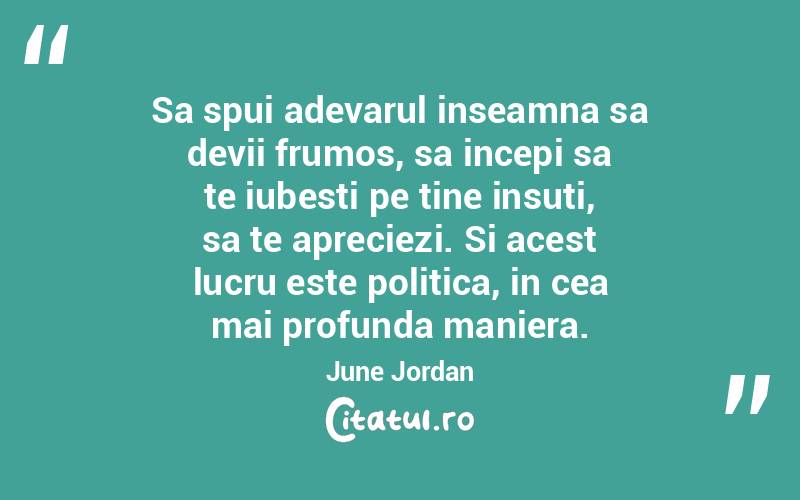 Sa spui adevarul inseamna sa devii frumos, sa incepi sa te iubesti pe tine insuti, sa te apreciezi. Si acest lucru este politica, in cea mai profunda maniera. June Jordan
