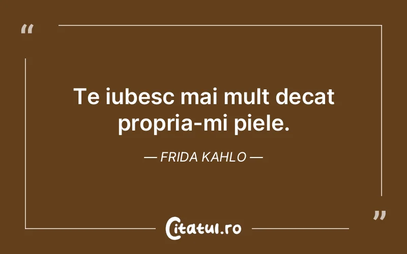 Te iubesc mai mult decat propria-mi piele. Frida Kahlo