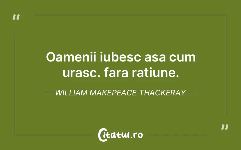 Oamenii iubesc asa cum urasc. fara ratiune. William Makepeace Thackeray