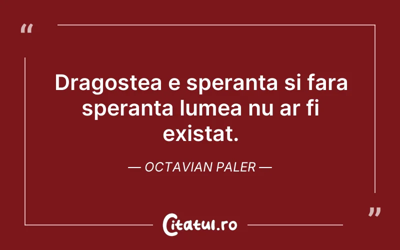 Dragostea e speranta si fara speranta lumea nu ar fi existat. Octavian Paler