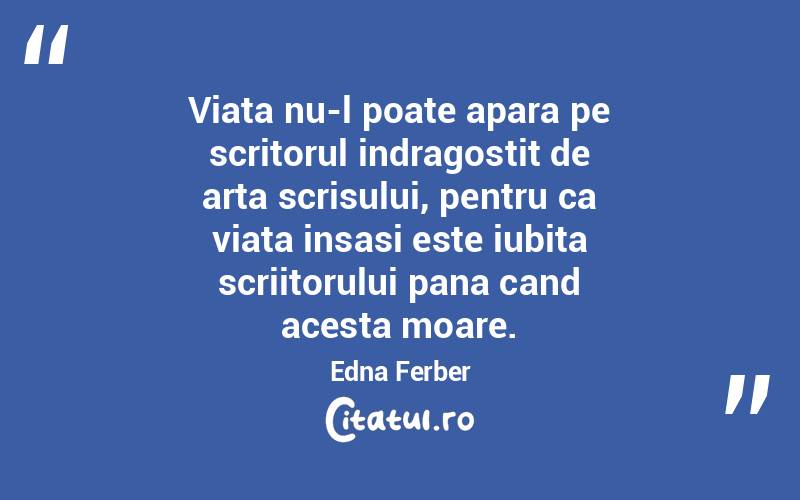 Viata nu-l poate apara pe scritorul indragostit de arta scrisului, pentru ca viata insasi este iubita scriitorului pana cand acesta moare. Edna Ferber
