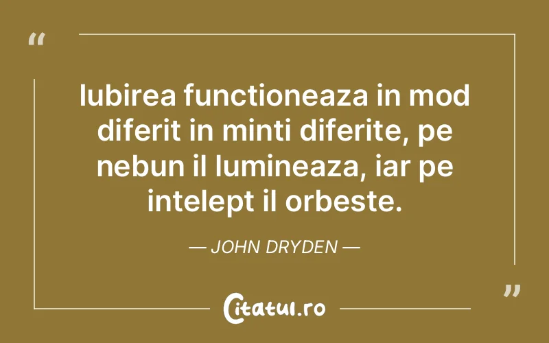 Iubirea functioneaza in mod diferit in minti diferite, pe nebun il lumineaza, iar pe intelept il orbeste. John Dryden