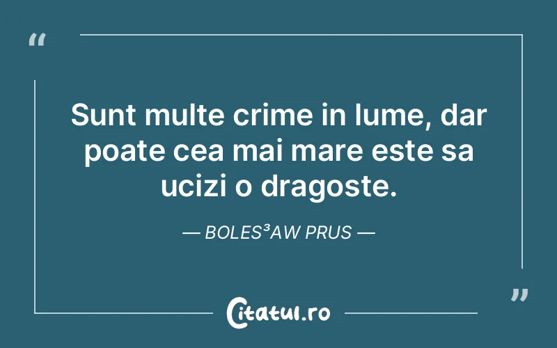 Sunt multe crime in lume, dar poate cea mai mare este sa ucizi o dragoste. Boles³aw Prus