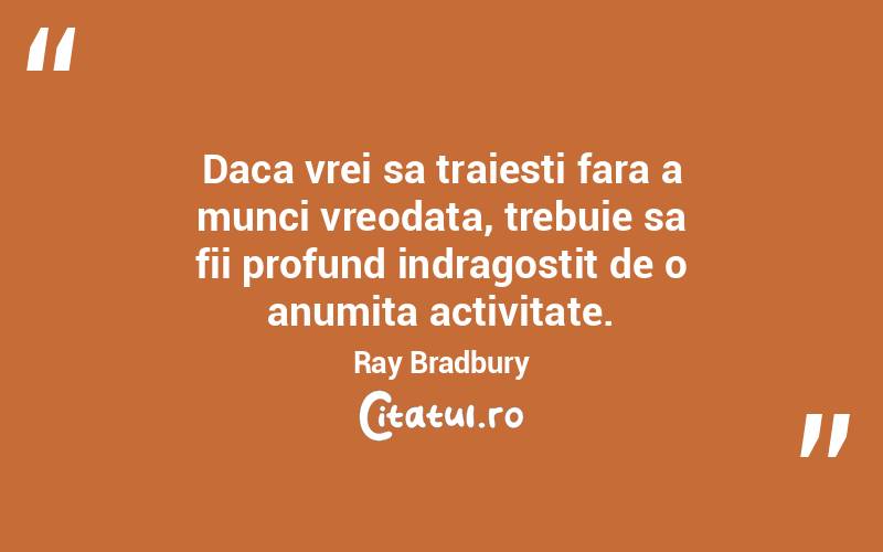 Daca vrei sa traiesti fara a munci vreodata, trebuie sa fii profund indragostit de o anumita activitate. Ray Bradbury
