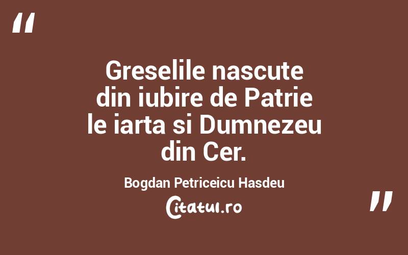 Greselile nascute din iubire de Patrie le iarta si Dumnezeu din Cer. Bogdan Petriceicu Hasdeu
