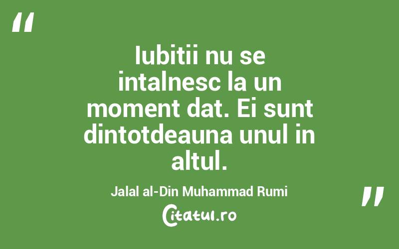 Iubitii nu se intalnesc la un moment dat. Ei sunt dintotdeauna unul in altul. Jalal al-Din Muhammad Rumi
