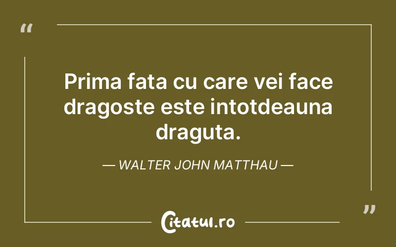 Prima fata cu care vei face dragoste este intotdeauna draguta. Walter John Matthau