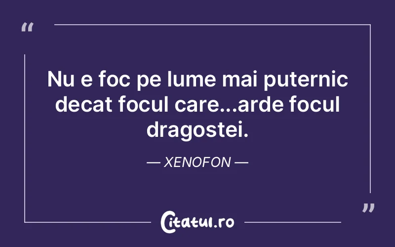 Nu e foc pe lume mai puternic decat focul care...arde focul dragostei. Xenofon