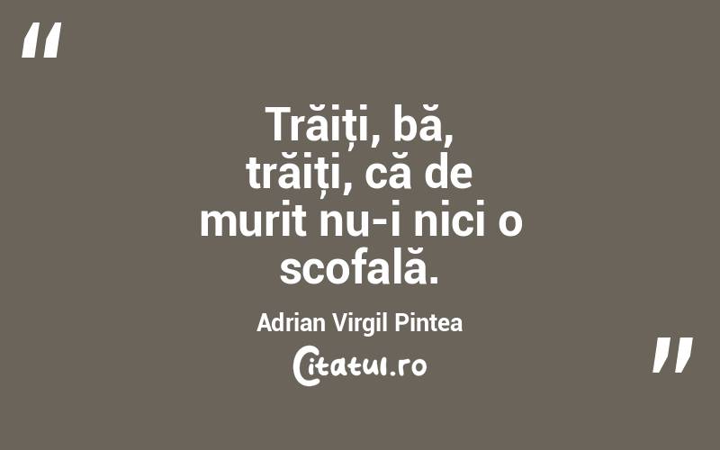 Trăiţi, bă, trăiţi, că de murit nu-i nici o scofală. Adrian Virgil Pintea
