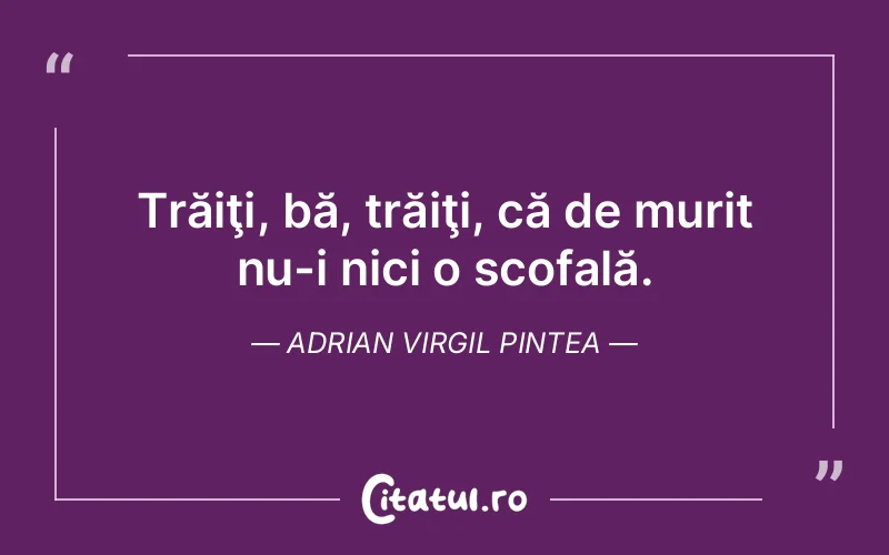 Trăiţi, bă, trăiţi, că de murit nu-i nici o scofală. Adrian Virgil Pintea