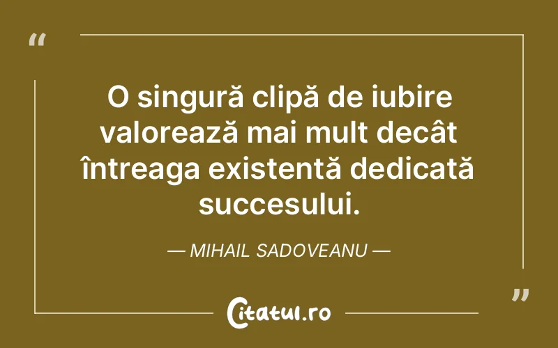 O singură clipă de iubire valorează mai mult decât întreaga existență dedicată succesului. Mihail Sadoveanu