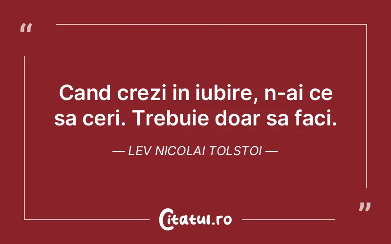 Cand crezi in iubire, n-ai ce sa ceri. Trebuie doar sa faci. Lev Nicolai Tolstoi