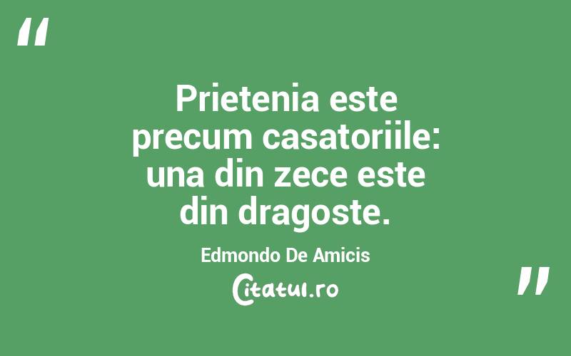 Prietenia este precum casatoriile: una din zece este din dragoste. Edmondo De Amicis
