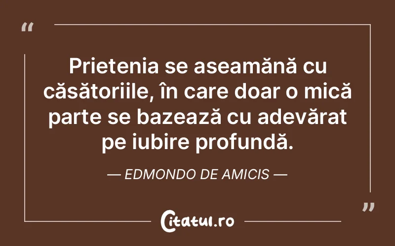 Prietenia se aseamănă cu căsătoriile, în care doar o mică parte se bazează cu adevărat pe iubire profundă. Edmondo De Amicis