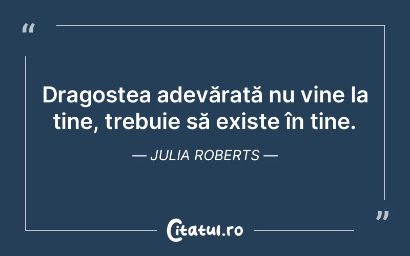 Dragostea adevărată nu vine la tine, trebuie să existe în tine. Julia Roberts