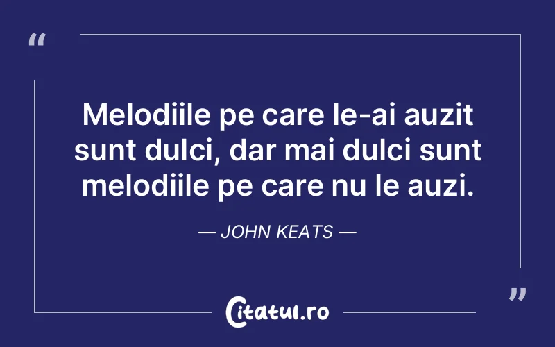Melodiile pe care le-ai auzit sunt dulci, dar mai dulci sunt melodiile pe care nu le auzi. John Keats