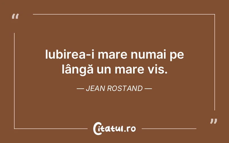 Iubirea-i mare numai pe lângă un mare vis. Jean Rostand
