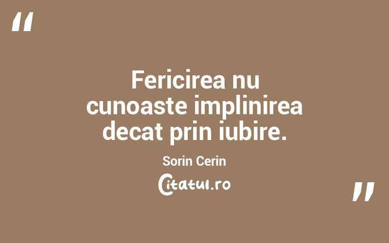 Fericirea nu cunoaste implinirea decat prin iubire. Sorin Cerin
