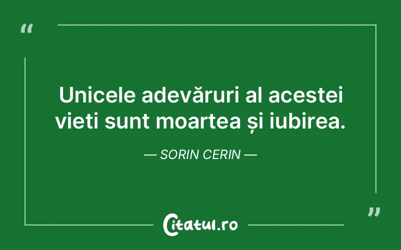 Unicele adevăruri al acestei vieți sunt moartea și iubirea. Sorin Cerin