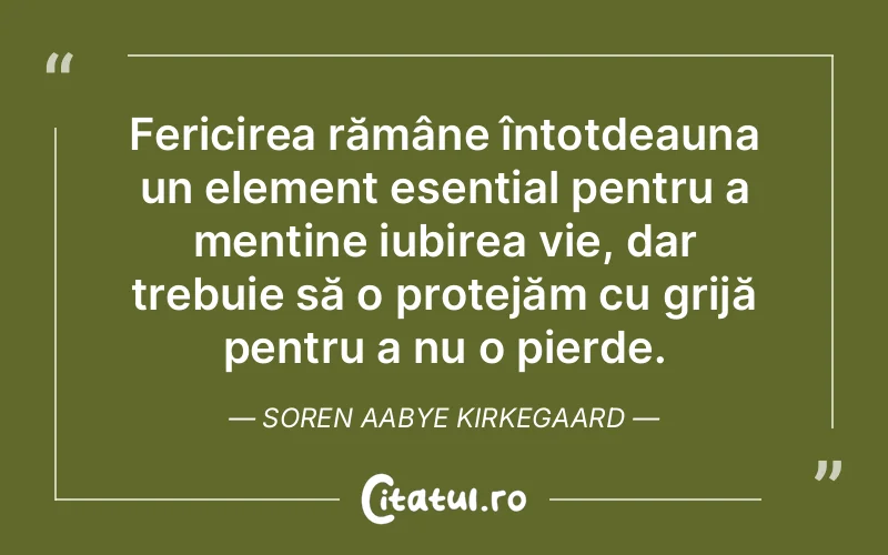 Fericirea rămâne întotdeauna un element esențial pentru a menține iubirea vie, dar trebuie să o protejăm cu grijă pentru a nu o pierde. Soren Aabye Kirkegaard