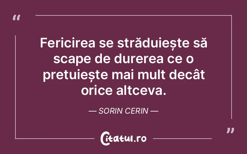 Fericirea se străduiește să scape de durerea ce o prețuiește mai mult decât orice altceva. Sorin Cerin