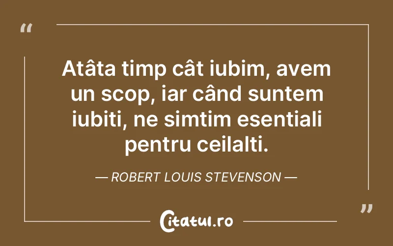 Atâta timp cât iubim, avem un scop, iar când suntem iubiți, ne simțim esențiali pentru ceilalți. Robert Louis Stevenson