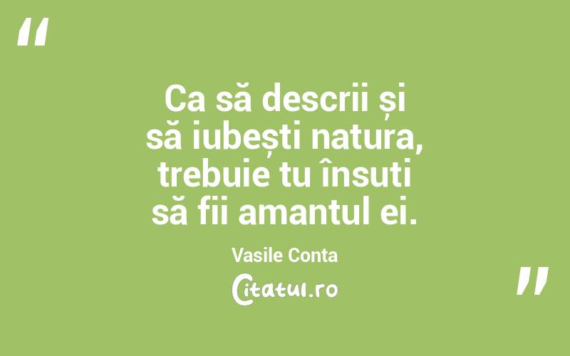  Ca să descrii și să iubești natura, trebuie tu însuți să fii amantul ei. Vasile Conta
