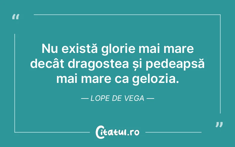 Nu există glorie mai mare decât dragostea și pedeapsă mai mare ca gelozia. Lope de Vega