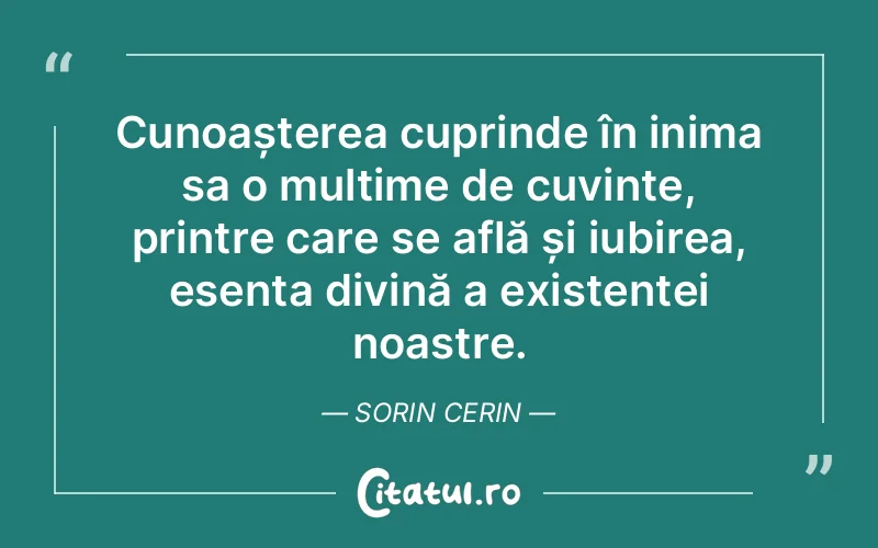 Cunoașterea cuprinde în inima sa o mulțime de cuvinte, printre care se află și iubirea, esența divină a existenței noastre. Sorin Cerin