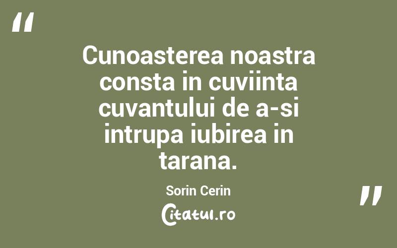 Cunoasterea noastra consta in cuviinta cuvantului de a-si intrupa iubirea in tarana. Sorin Cerin
