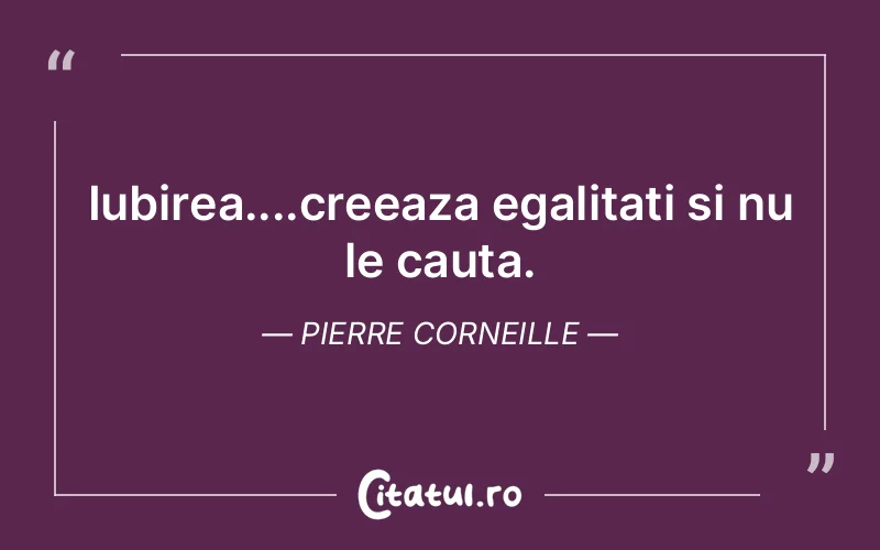 Iubirea....creeaza egalitati si nu le cauta. Pierre Corneille